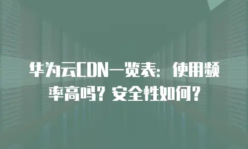华为云CDN一览表：使用频率高吗？安全性如何？