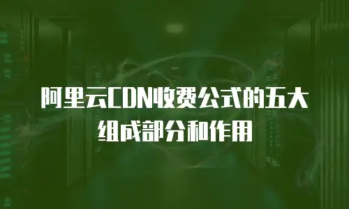 阿里云CDN收费公式的五大组成部分和作用