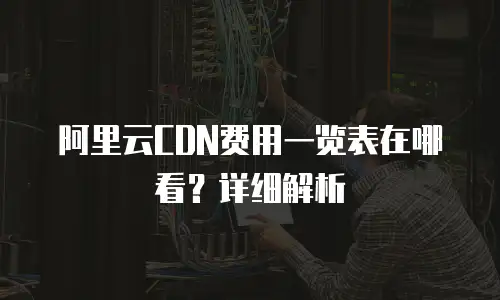 阿里云CDN费用一览表在哪看？详细解析