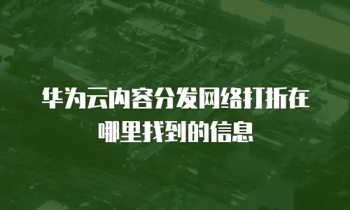 华为云内容分发网络打折在哪里找到的信息