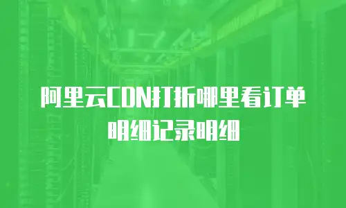 阿里云CDN打折哪里看订单明细记录明细