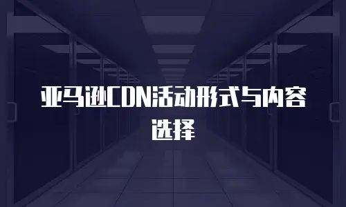 亚马逊CDN活动形式与内容选择