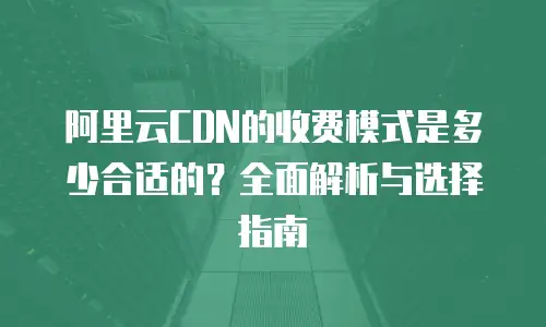 阿里云CDN的收费模式是多少合适的？全面解析与选择指南