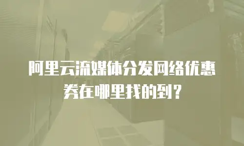 阿里云流媒体分发网络优惠券在哪里找的到？