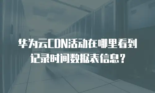 华为云CDN活动在哪里看到记录时间数据表信息？