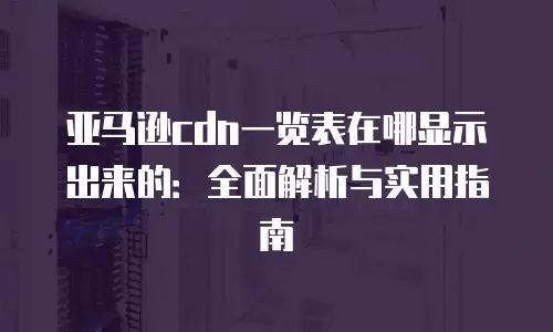 亚马逊cdn一览表在哪显示出来的：全面解析与实用指南