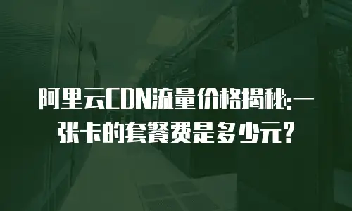 阿里云CDN流量价格揭秘:一张卡的套餐费是多少元?