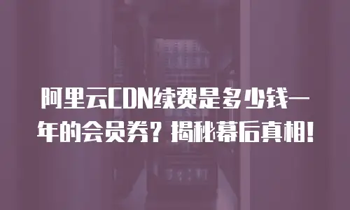 阿里云CDN续费是多少钱一年的会员券？揭秘幕后真相！