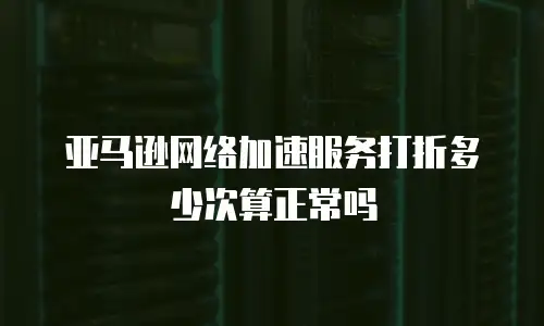亚马逊网络加速服务打折多少次算正常吗
