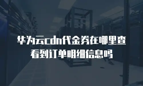 华为云cdn代金券在哪里查看到订单明细信息吗