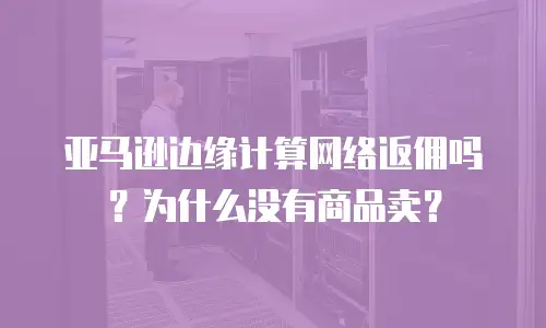 亚马逊边缘计算网络返佣吗？为什么没有商品卖？
