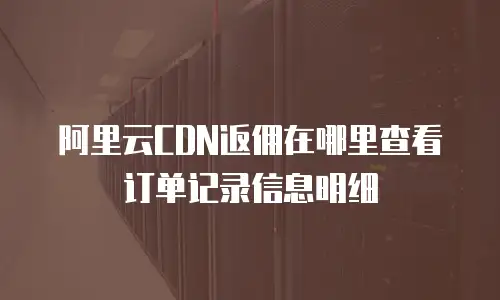 阿里云CDN返佣在哪里查看订单记录信息明细