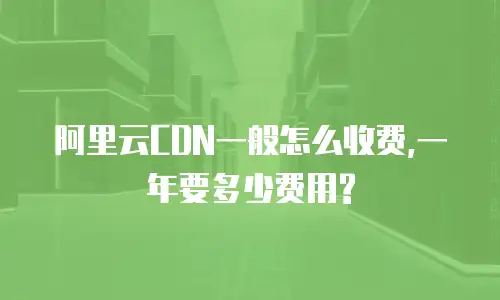阿里云CDN一般怎么收费,一年要多少费用?