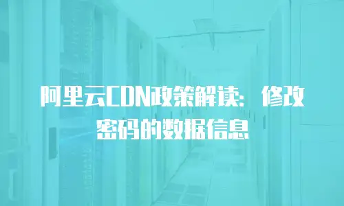阿里云CDN政策解读：修改密码的数据信息