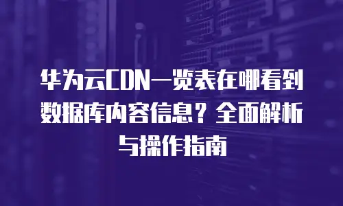 华为云CDN一览表在哪看到数据库内容信息？全面解析与操作指南