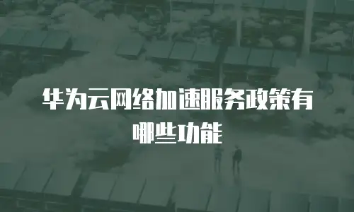 华为云网络加速服务政策有哪些功能