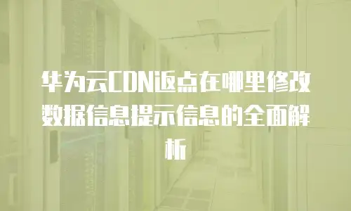 华为云CDN返点在哪里修改数据信息提示信息的全面解析