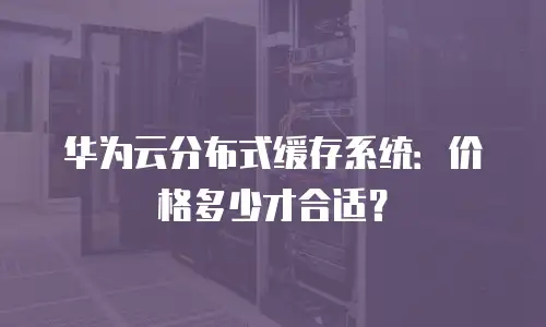 华为云分布式缓存系统：价格多少才合适？