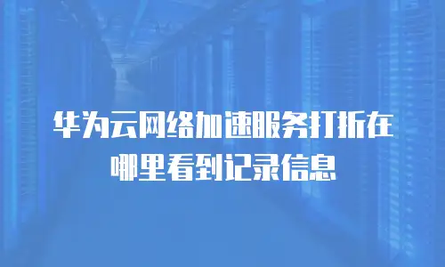 华为云网络加速服务打折在哪里看到记录信息