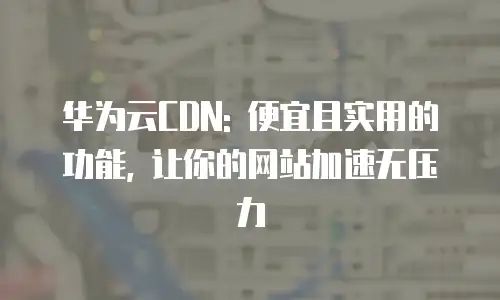 华为云CDN: 便宜且实用的功能, 让你的网站加速无压力