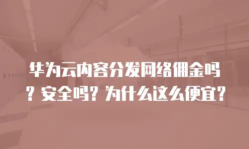 华为云内容分发网络佣金吗？安全吗？为什么这么便宜？