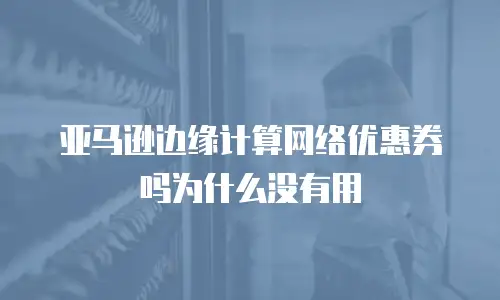 亚马逊边缘计算网络优惠券吗为什么没有用