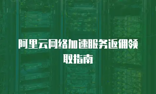 阿里云网络加速服务返佣领取指南
