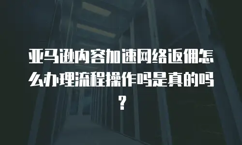 亚马逊内容加速网络返佣怎么办理流程操作吗是真的吗？