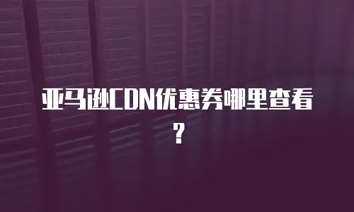 亚马逊CDN优惠券哪里查看？