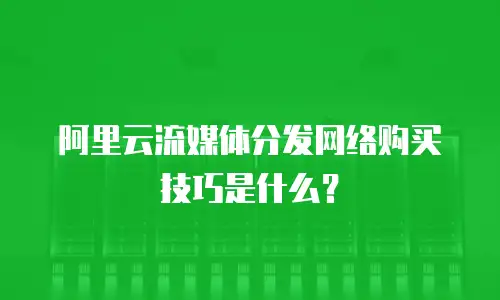 阿里云流媒体分发网络购买技巧是什么？