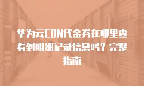 华为云CDN代金券在哪里查看到明细记录信息吗？完整指南