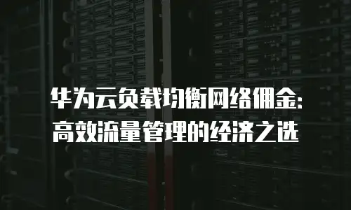 华为云负载均衡网络佣金：高效流量管理的经济之选