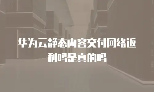 华为云静态内容交付网络返利吗是真的吗