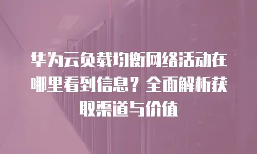 华为云负载均衡网络活动在哪里看到信息？全面解析获取渠道与价值