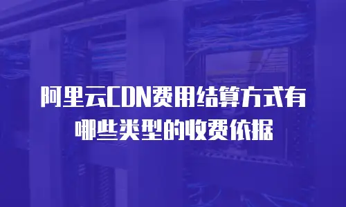 阿里云CDN费用结算方式有哪些类型的收费依据