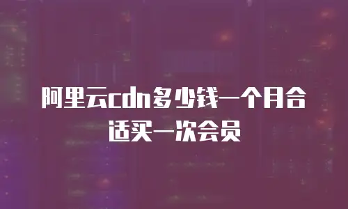 阿里云cdn多少钱一个月合适买一次会员