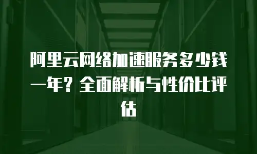 阿里云网络加速服务多少钱一年？全面解析与性价比评估