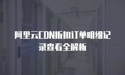 阿里云CDN折扣订单明细记录查看全解析
