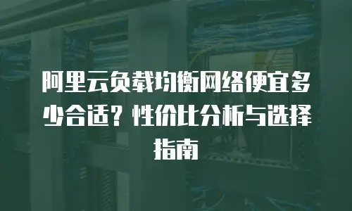 阿里云负载均衡网络便宜多少合适？性价比分析与选择指南