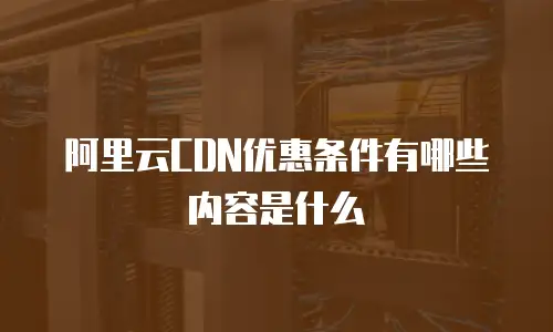 阿里云CDN优惠条件有哪些内容是什么