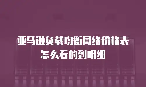 亚马逊负载均衡网络价格表怎么看的到明细
