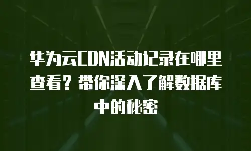 华为云CDN活动记录在哪里查看？带你深入了解数据库中的秘密