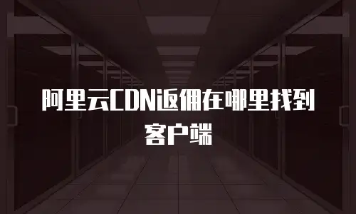 阿里云CDN返佣在哪里找到客户端