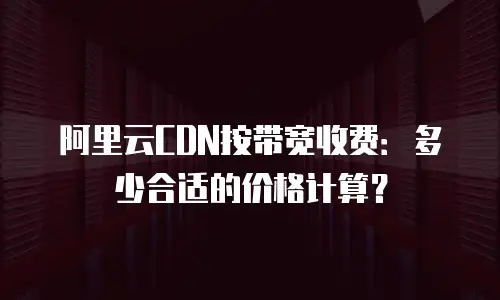 阿里云CDN按带宽收费：多少合适的价格计算？