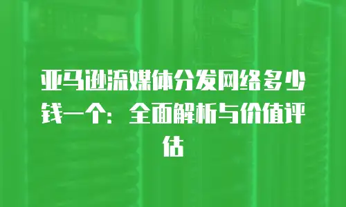 亚马逊流媒体分发网络多少钱一个：全面解析与价值评估