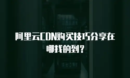 阿里云CDN购买技巧分享在哪找的到？