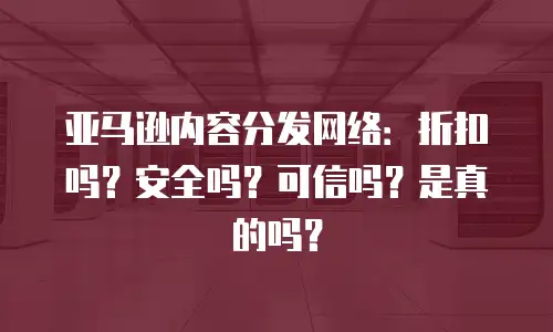 亚马逊内容分发网络：折扣吗？安全吗？可信吗？是真的吗？