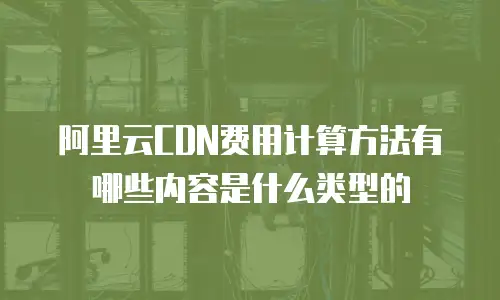 阿里云CDN费用计算方法有哪些内容是什么类型的