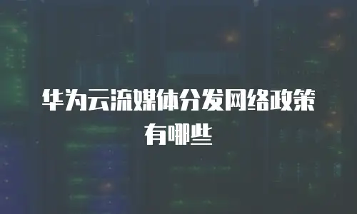 华为云流媒体分发网络政策有哪些