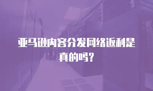 亚马逊内容分发网络返利是真的吗？